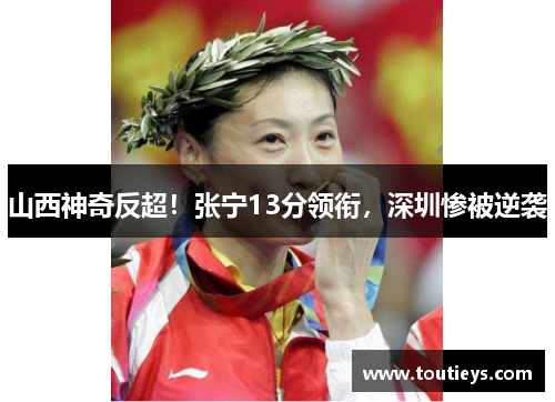 山西神奇反超！张宁13分领衔，深圳惨被逆袭