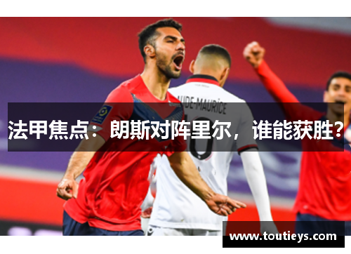法甲焦点：朗斯对阵里尔，谁能获胜？
