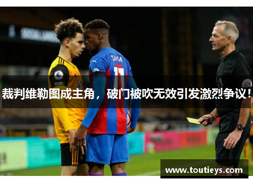 裁判维勒图成主角，破门被吹无效引发激烈争议！
